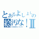 とあるよしよしの絵汚な！！Ⅱ（これはまさしくピカソ）