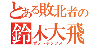 とある敗北者の鈴木大飛（ポテトチップス）