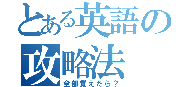 とある英語の攻略法（全部覚えたら？）