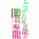 とある古屍溶龍の巨戟嘔龍（ゴグマジオラ）