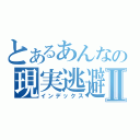 とあるあんなの現実逃避Ⅱ（インデックス）