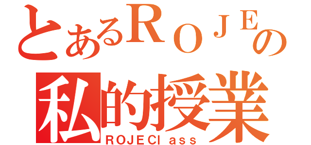 とあるＲＯＪＥの私的授業（ＲＯＪＥＣｌａｓｓ）