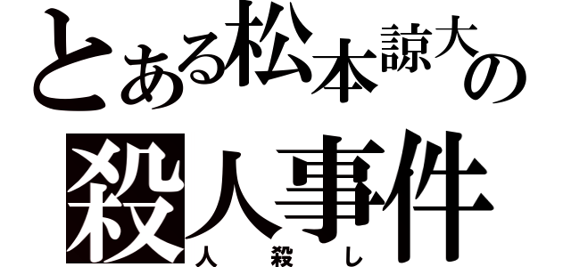 とある松本諒大の殺人事件（人殺し）