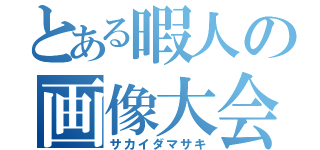 とある暇人の画像大会（サカイダマサキ）