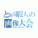 とある暇人の画像大会（サカイダマサキ）