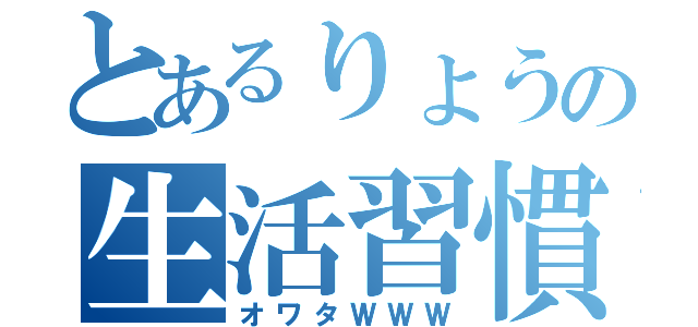 とあるりょうの生活習慣（オワタＷＷＷ）