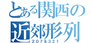 とある関西の近郊形列車（２０７＆３２１）