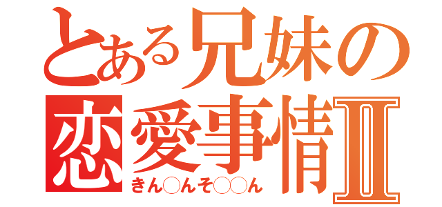 とある兄妹の恋愛事情Ⅱ（きん◯んそ◯◯ん）