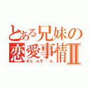 とある兄妹の恋愛事情Ⅱ（きん◯んそ◯◯ん）