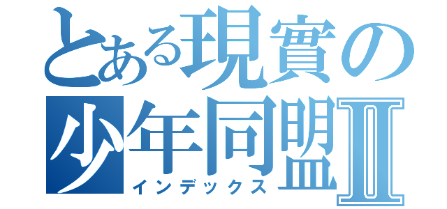 とある現實の少年同盟Ⅱ（インデックス）