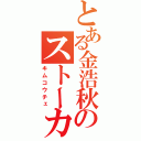 とある金浩秋のストーカー（キムコウチェ）