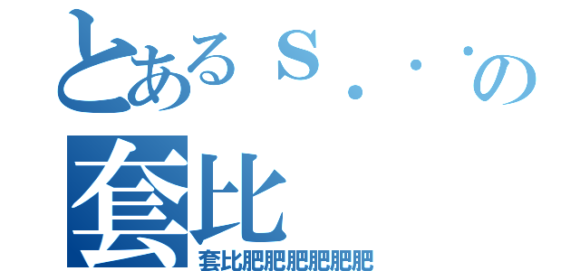 とあるｓ．．．．．．．．の套比（套比肥肥肥肥肥肥）