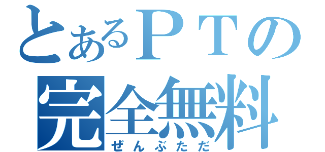 とあるＰＴの完全無料（ぜんぶただ）