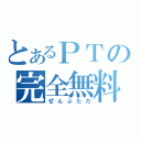 とあるＰＴの完全無料（ぜんぶただ）