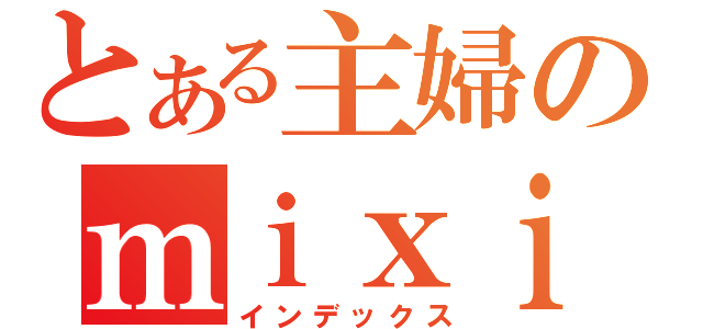 とある主婦のｍｉｘｉ（インデックス）