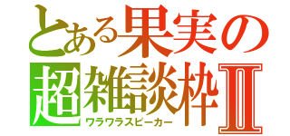 とある果実の超雑談枠Ⅱ（ワラワラスピーカー）