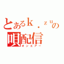 とあるｋ．ｚｕｍａの唄配信（オンエアー）