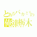 とあるバカどもの俺達栃木（黄色い奴ら）