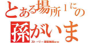 とある場所ｌに優しい優しいおじいさんの孫がいました（ストーリー原型無視ｗｗ）