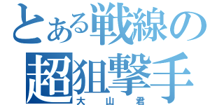 とある戦線の超狙撃手（大山君）