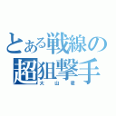 とある戦線の超狙撃手（大山君）