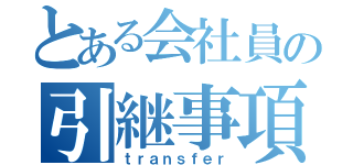 とある会社員の引継事項（ｔｒａｎｓｆｅｒ）