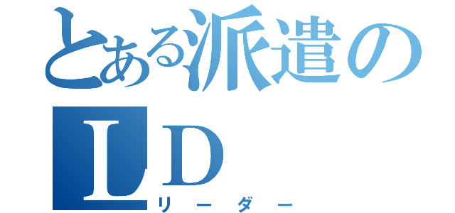 とある派遣のＬＤ（リーダー）