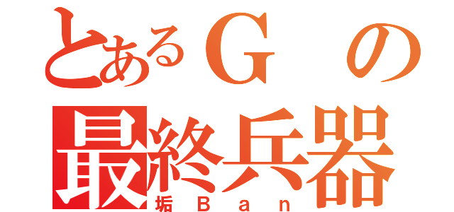 とあるＧの最終兵器（垢Ｂａｎ）