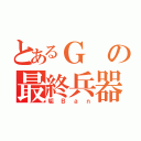 とあるＧの最終兵器（垢Ｂａｎ）