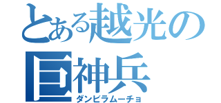 とある越光の巨神兵（ダンビラムーチョ）