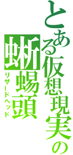 とある仮想現実の蜥蜴頭（リザードヘッド）