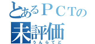 とあるＰＣＴの未評価（うんらてど）