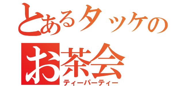 とあるタッケのお茶会（ティーパーティー）