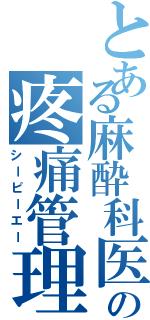 とある麻酔科医の疼痛管理Ⅱ（シーピーエー）