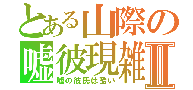 とある山際の嘘彼現雑Ⅱ（嘘の彼氏は酷い）