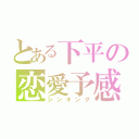 とある下平の恋愛予感（シンキング）