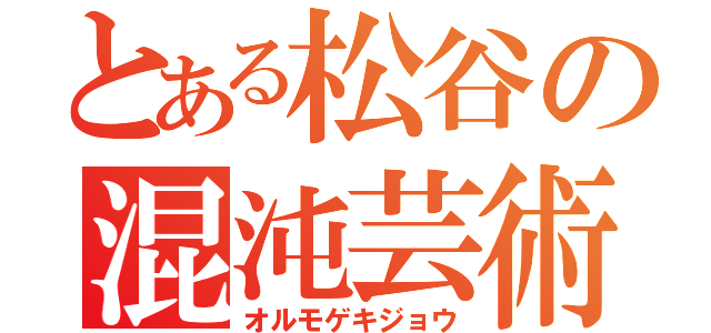 とある松谷の混沌芸術（オルモゲキジョウ）