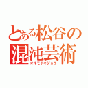 とある松谷の混沌芸術（オルモゲキジョウ）