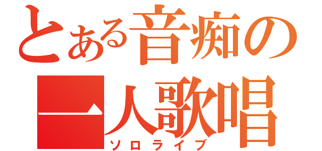 とある音痴の一人歌唱（ソロライブ）