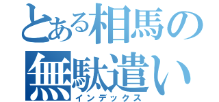 とある相馬の無駄遣い（インデックス）