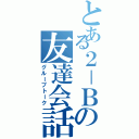 とある２－Ｂの友達会話Ⅱ（グループトーク）