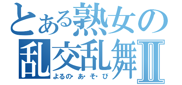 とある熟女の乱交乱舞Ⅱ（よるの・あ・そ・び）