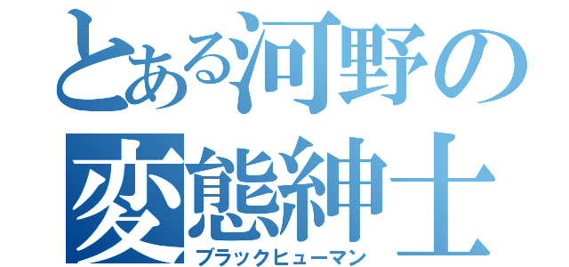 とある河野の変態紳士（ブラックヒューマン）