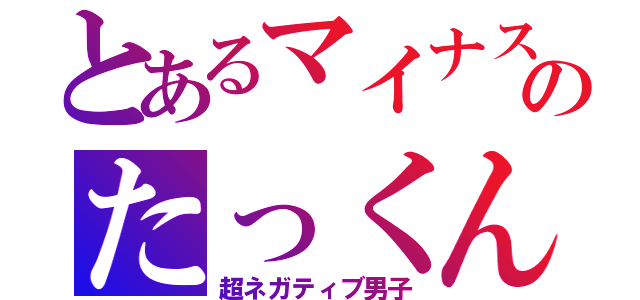 とあるマイナス思考のたっくん（超ネガティブ男子）