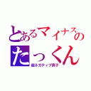 とあるマイナス思考のたっくん（超ネガティブ男子）