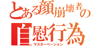 とある顔崩壊者の自慰行為（マスターベーション）