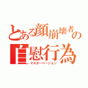 とある顔崩壊者の自慰行為（マスターベーション）