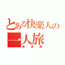 とある快楽人の一人旅（放浪編）