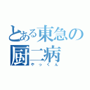 とある東急の厨二病（やっくん）