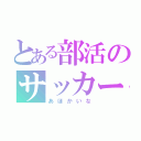 とある部活のサッカー馬鹿（あほかいな）